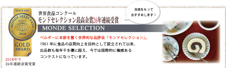 世界食品コンクール26年連続受賞　モンドセレクション受賞「お試しセット」　お得な送料込　ベルギーに本部を置く世界的な品評会「モンドセレクション」。1961年に食品の品質向上を目的として設立されて以来、出品数も毎年千を超え、今では国際的に権威あるコンテストになっています。